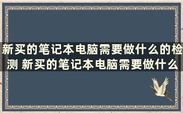 新买的笔记本电脑需要做什么的检测 新买的笔记本电脑需要做什么知乎